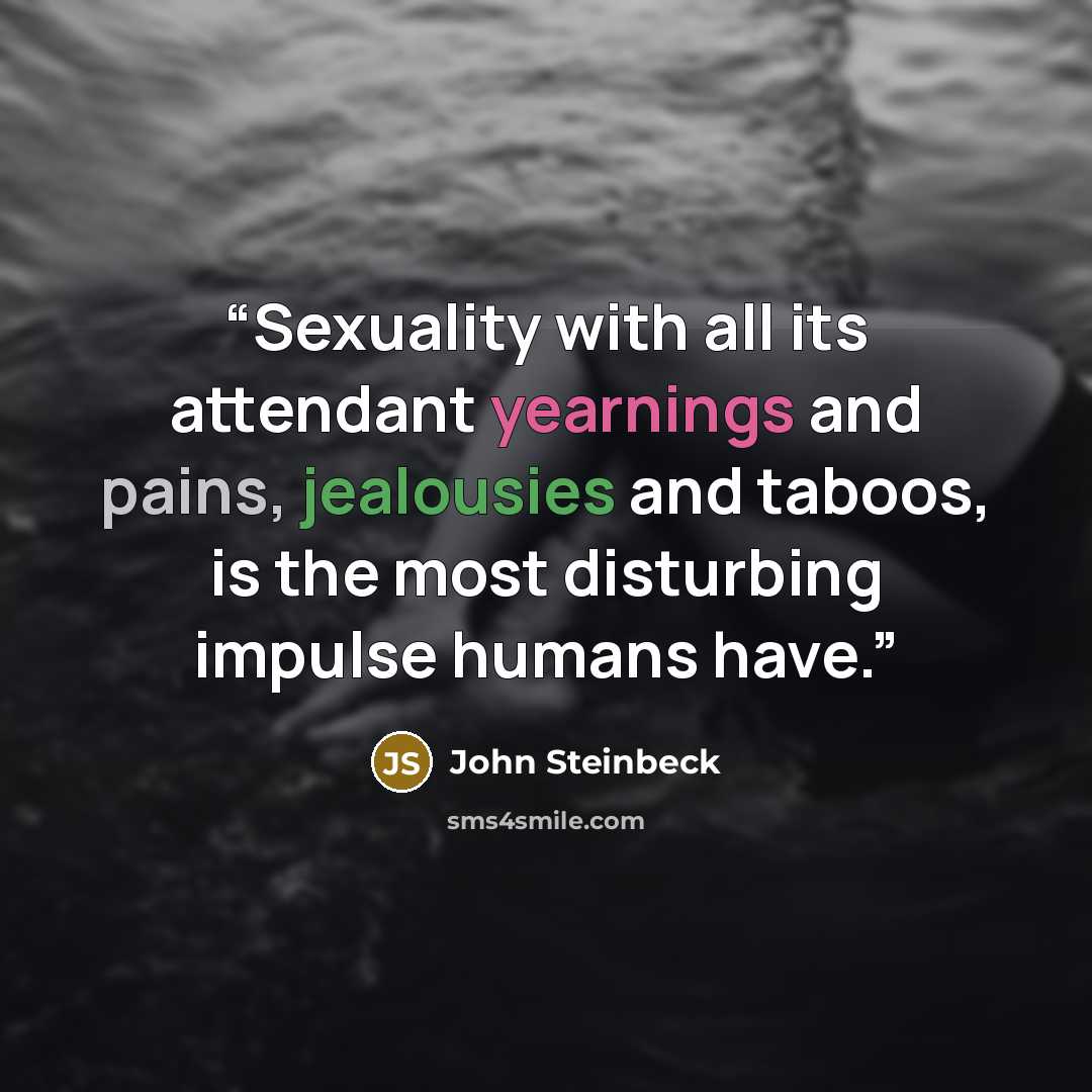 “Sexuality with all its attendant yearnings and pains, jealousies and taboos, is the most disturbing impulse humans have.” quote by John Steinbeck