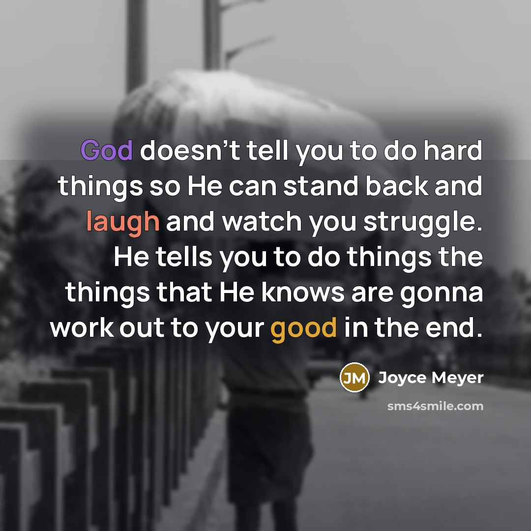 “God doesn’t tell you to do hard things so He can stand back and laugh and watch you struggle. He tells you to do things the things that He knows are gonna work out to your good in the end.” quote by Joyce Meyer