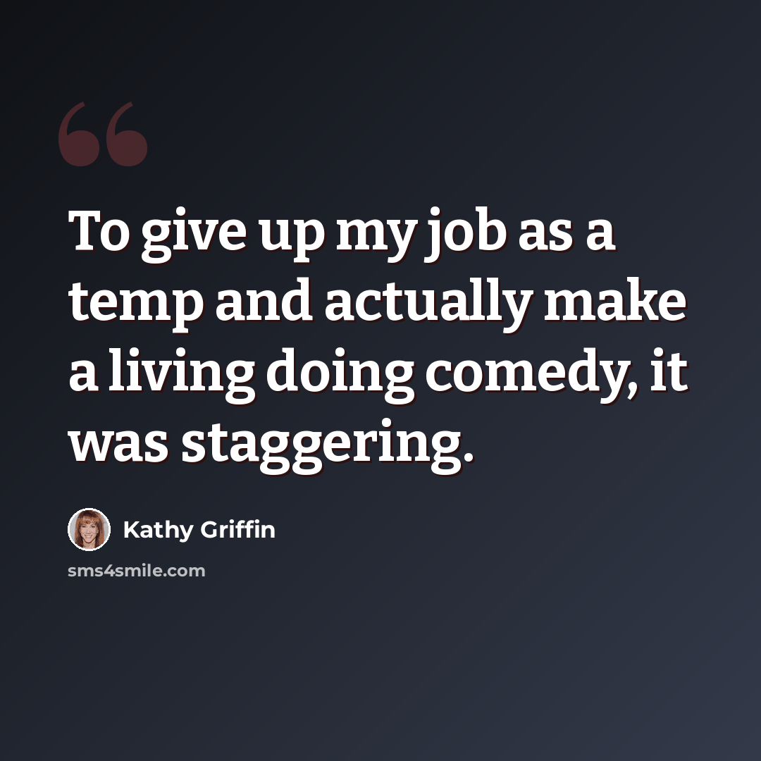 “To give up my job as a temp and actually make a living doing comedy, it was staggering.” quote by Kathy Griffin