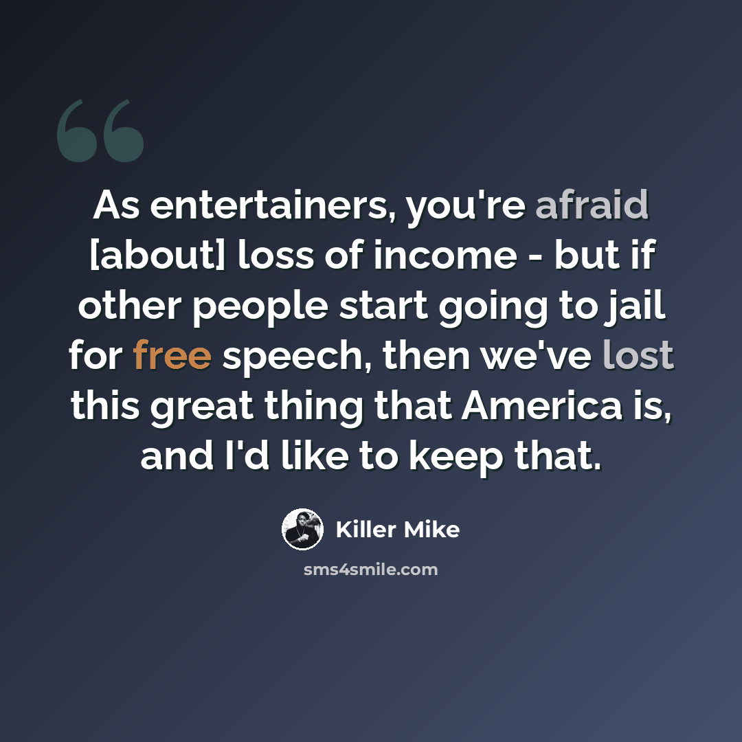 “As entertainers, you're afraid [about] loss of income - but if other people start going to jail for free speech, then we've lost this great thing that America is, and I'd like to keep that.” quote by Killer Mike