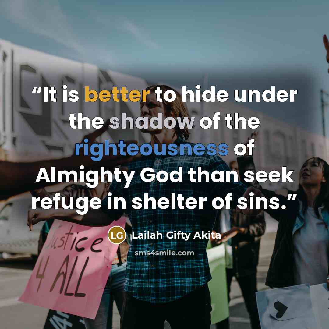 “It is better to hide under the shadow of the righteousness of Almighty God than seek refuge in shelter of sins.” quote by Lailah Gifty Akita