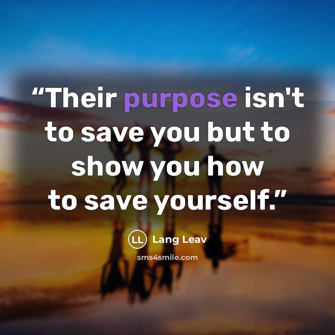 “Their purpose isn't to save you but to show you how to save yourself.” quote by Lang Leav