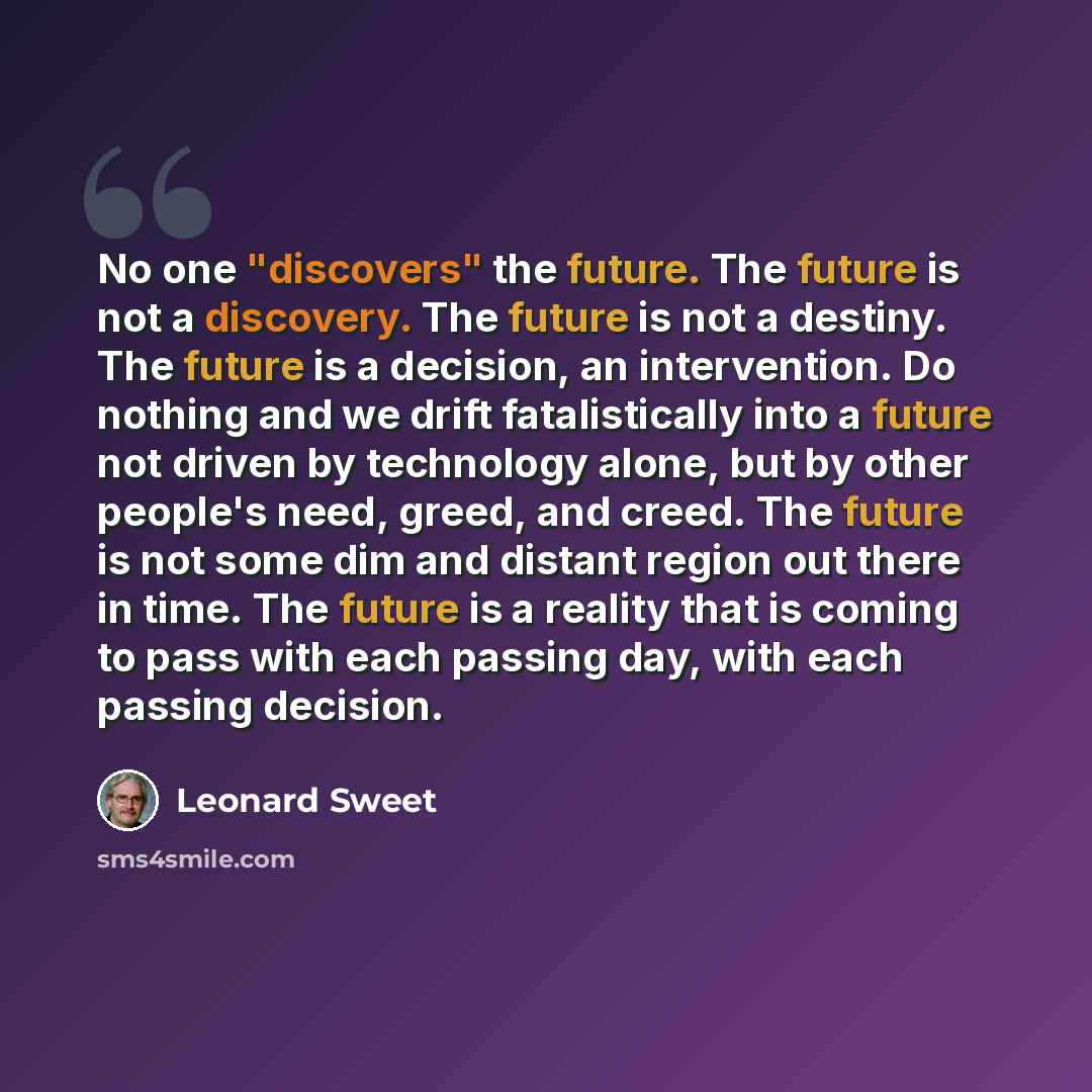“No one "discovers" the future. The future is not a discovery. The future is not a destiny. The future is a decision, an intervention. Do nothing and we drift fatalistically into a future not driven by technology alone, but by other people's need, greed, and creed. The future is not some dim and…” quote by Leonard Sweet