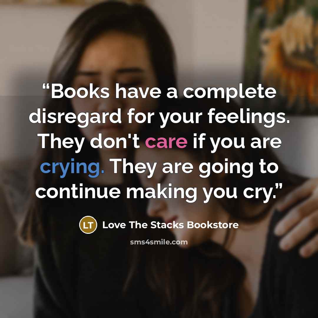 “Books have a complete disregard for your feelings. They don't care if you are crying. They are going to continue making you cry.” quote by Love The Stacks Bookstore