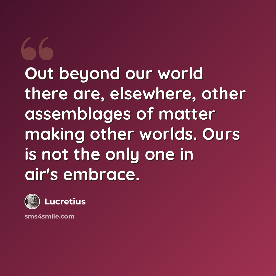 “Out beyond our world there are, elsewhere, other assemblages of matter making other worlds. Ours is not the only one in air's embrace.” quote by Lucretius