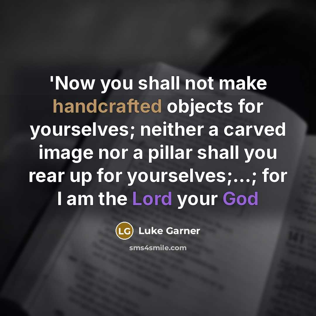 “'Now you shall not make handcrafted objects for yourselves; neither a carved image nor a pillar shall you rear up for yourselves;...; for I am the Lord your God” quote by Luke Garner