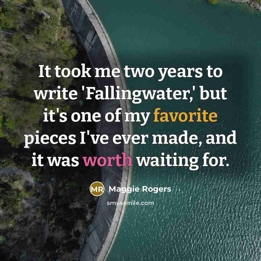 “It took me two years to write 'Fallingwater,' but it's one of my favorite pieces I've ever made, and it was worth waiting for.” quote by Maggie Rogers