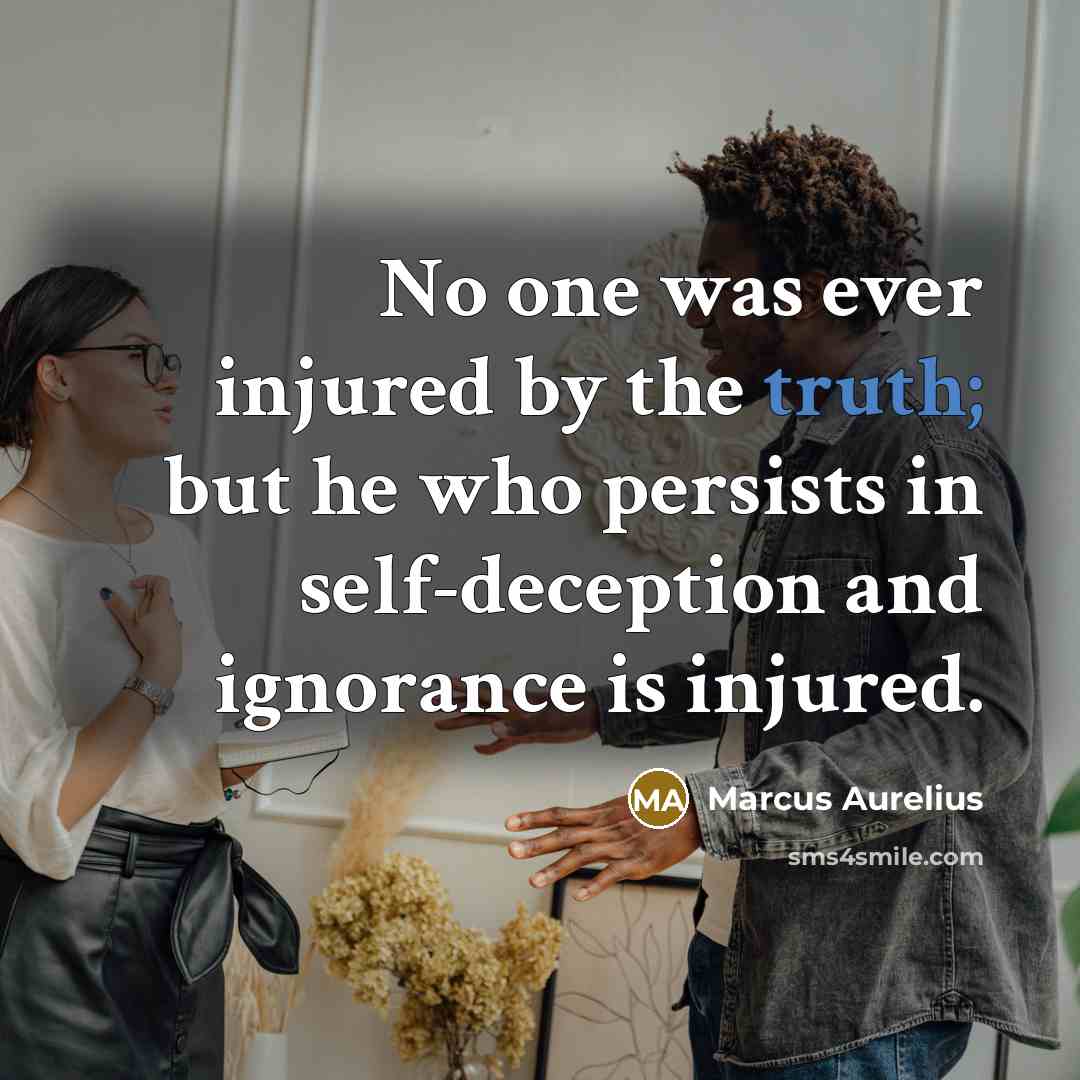 “No one was ever injured by the truth; but he who persists in self-deception and ignorance is injured.” quote by Marcus Aurelius