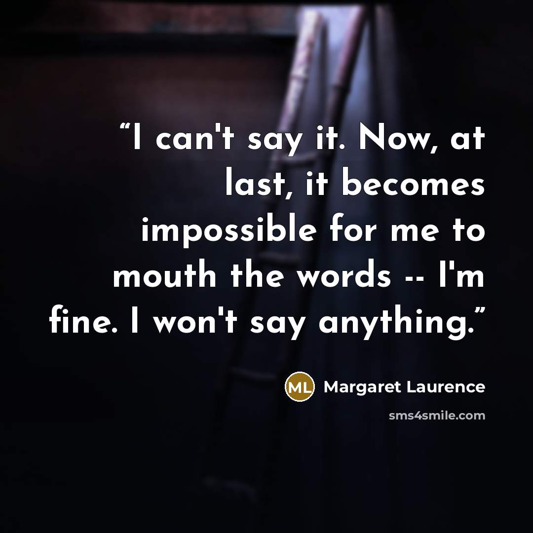 “I can't say it. Now, at last, it becomes impossible for me to mouth the words -- I'm fine. I won't say anything.” quote by Margaret Laurence