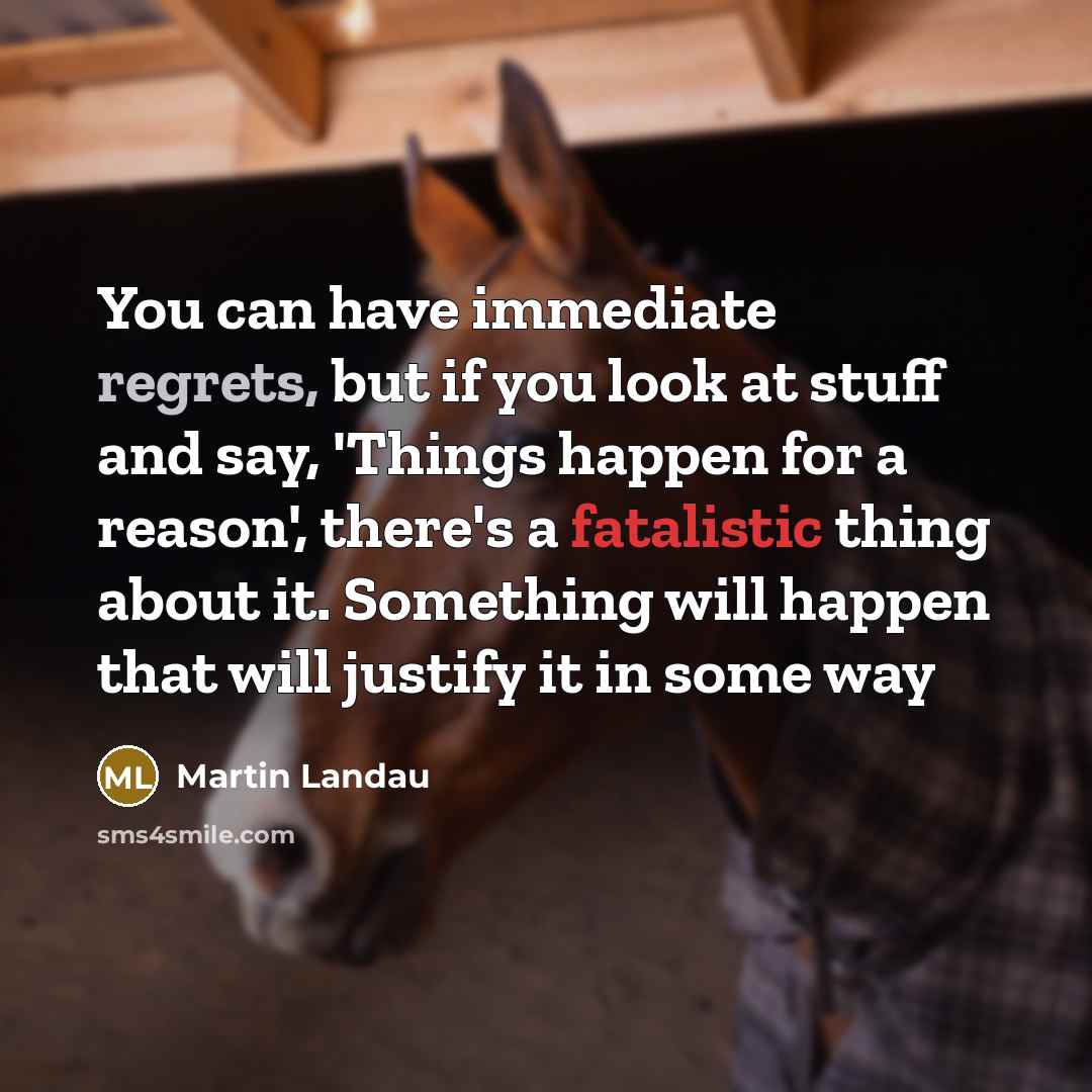 “You can have immediate regrets, but if you look at stuff and say, 'Things happen for a reason', there's a fatalistic thing about it. Something will happen that will justify it in some way” quote by Martin Landau