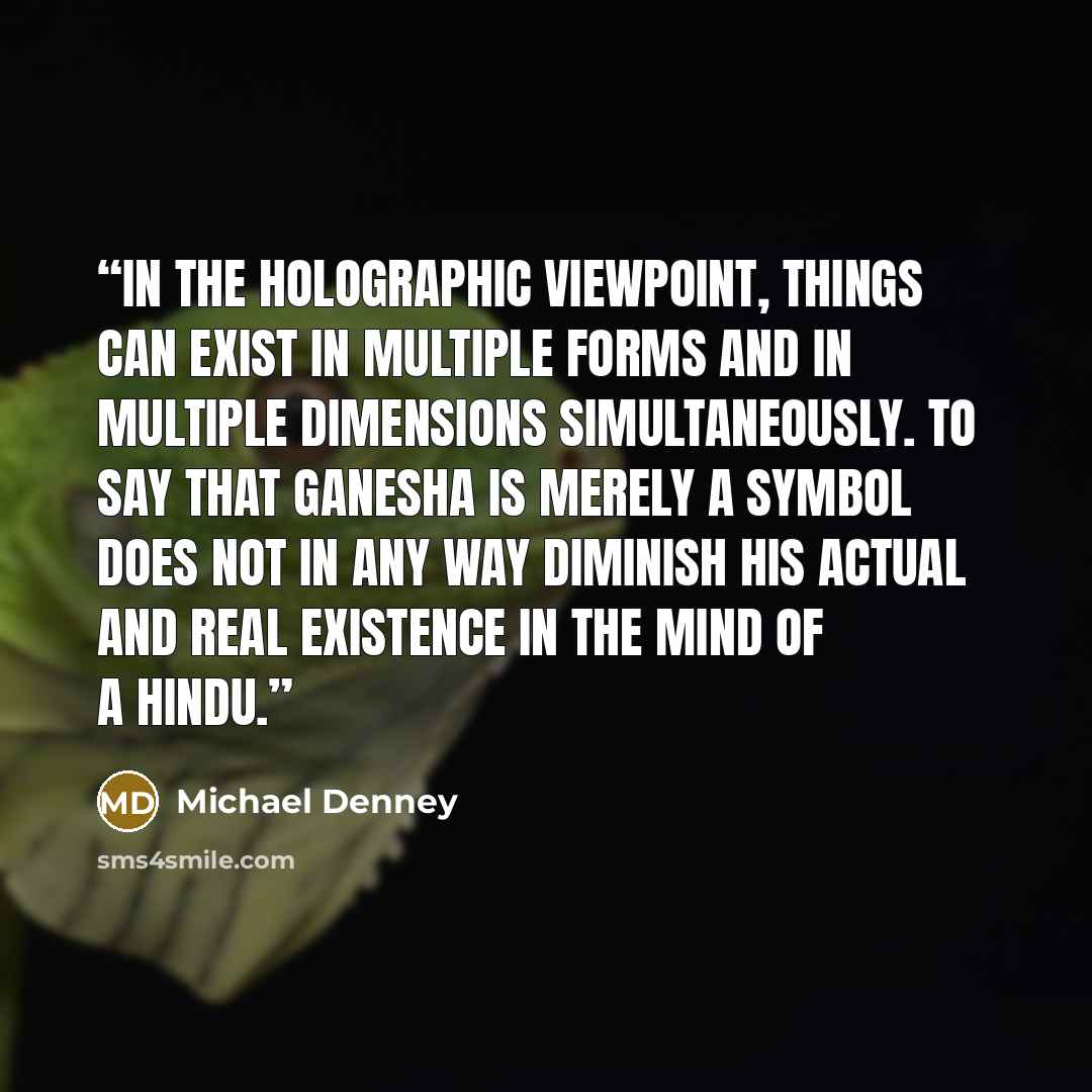 “In the holographic viewpoint, things can exist in multiple forms and in multiple dimensions simultaneously. To say that Ganesha is merely a symbol does not in any way diminish his actual and real existence in the mind of a Hindu.” quote by Michael Denney