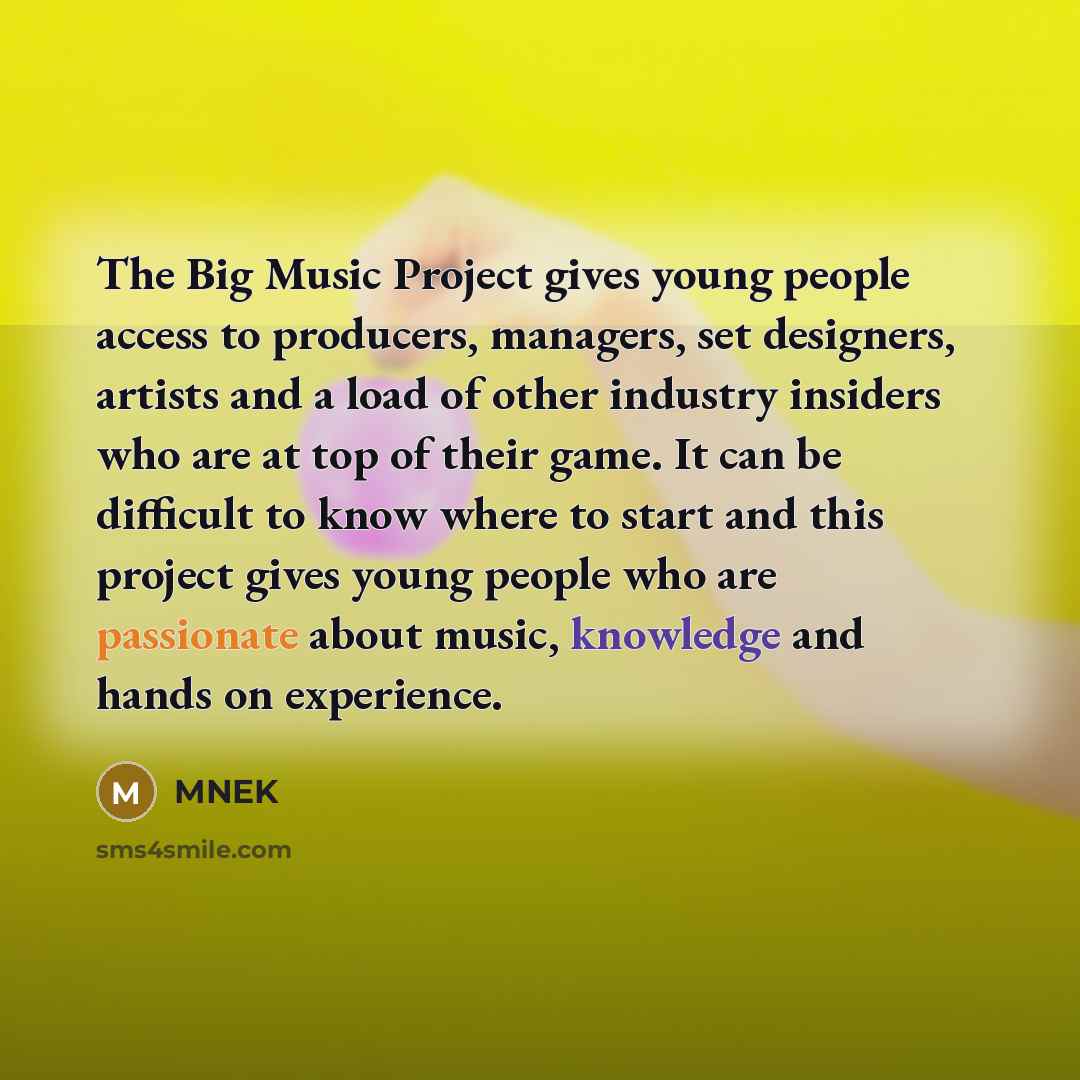 “The Big Music Project gives young people access to producers, managers, set designers, artists and a load of other industry insiders who are at top of their game. It can be difficult to know where to start and this project gives young people who are passionate about music, knowledge and hands on…” quote by MNEK