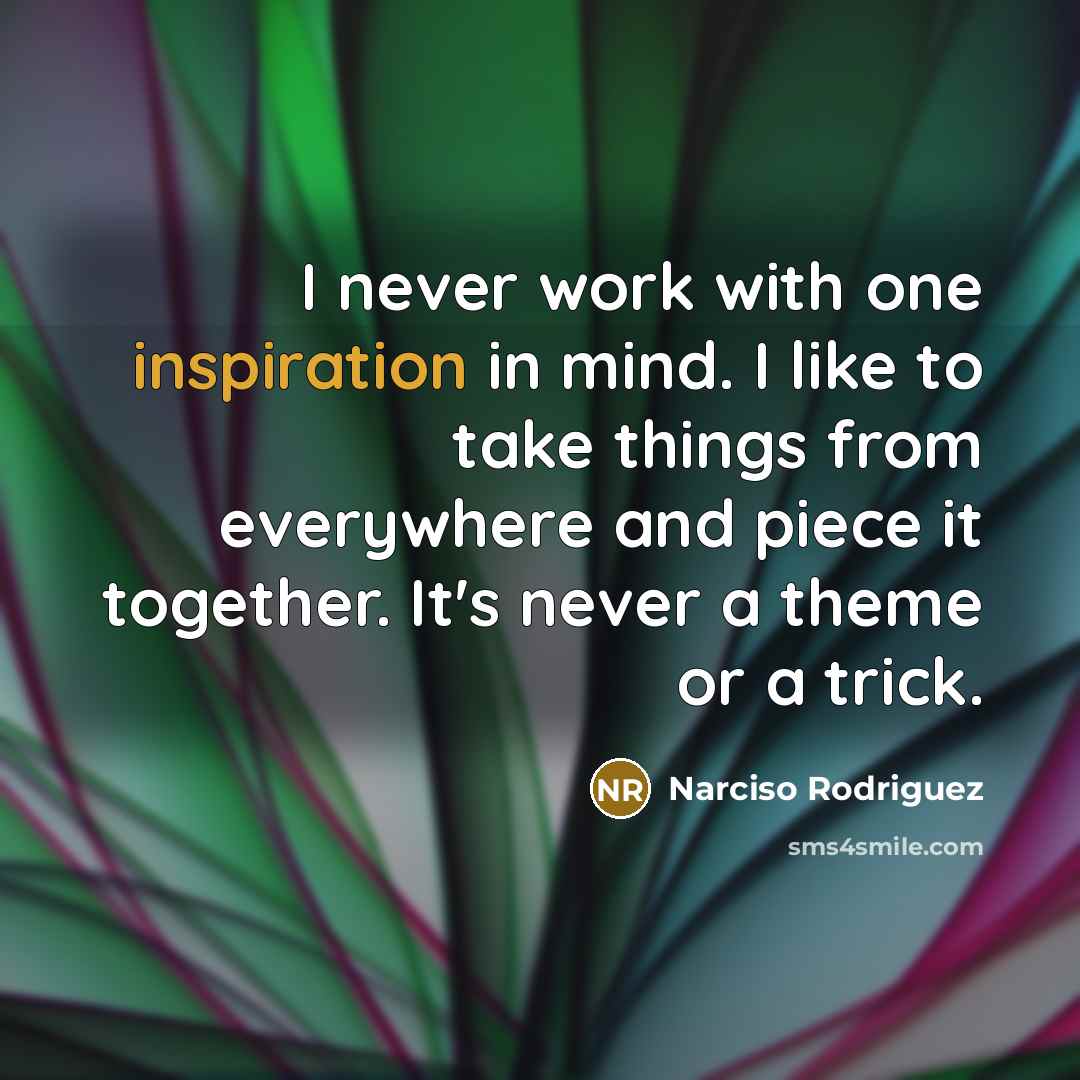 “I never work with one inspiration in mind. I like to take things from everywhere and piece it together. It's never a theme or a trick.” quote by Narciso Rodriguez