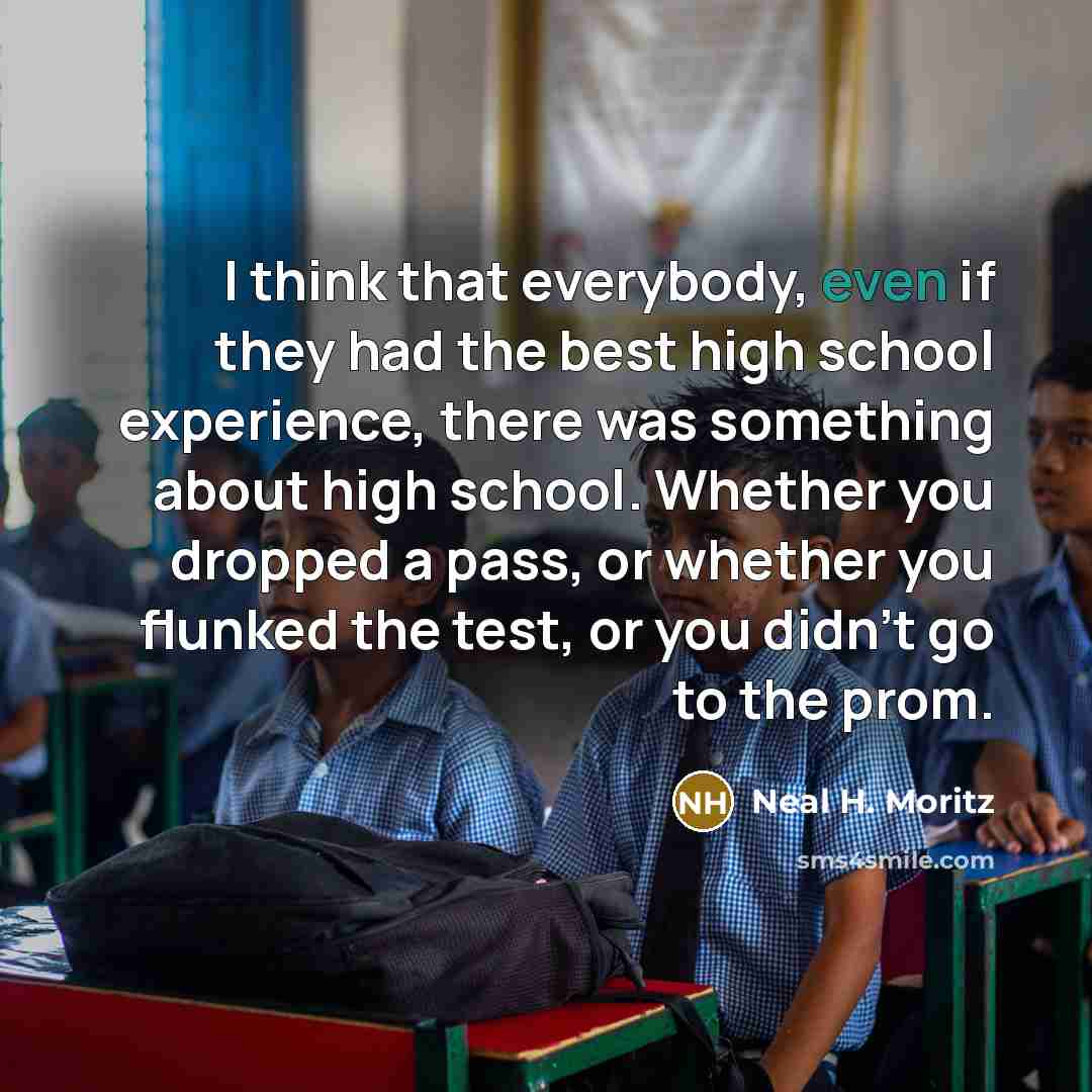 “I think that everybody, even if they had the best high school experience, there was something about high school. Whether you dropped a pass, or whether you flunked the test, or you didn't go to the prom.” quote by Neal H. Moritz