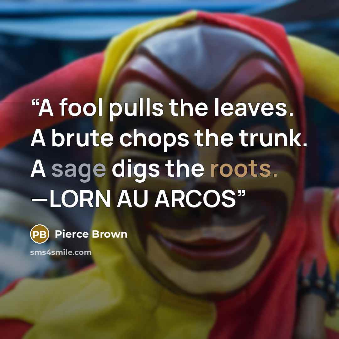 “A fool pulls the leaves. A brute chops the trunk. A sage digs the roots. —LORN AU ARCOS” quote by Pierce Brown