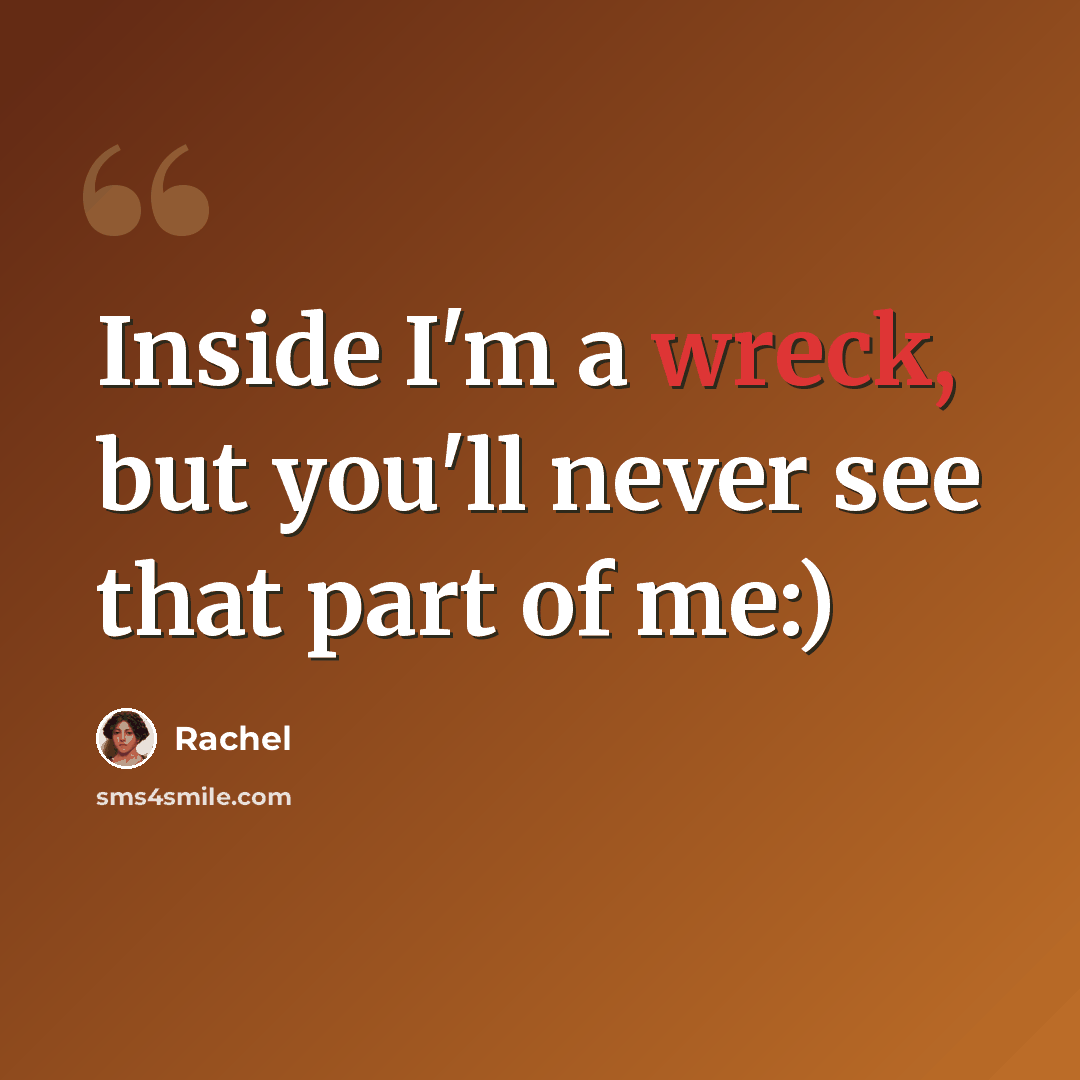 “Inside I'm a wreck, but you'll never see that part of me:)” quote by Rachel