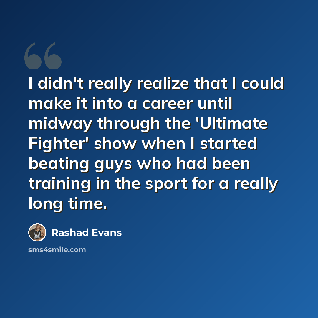 “I didn't really realize that I could make it into a career until midway through the 'Ultimate Fighter' show when I started beating guys who had been training in the sport for a really long time.” quote by Rashad Evans