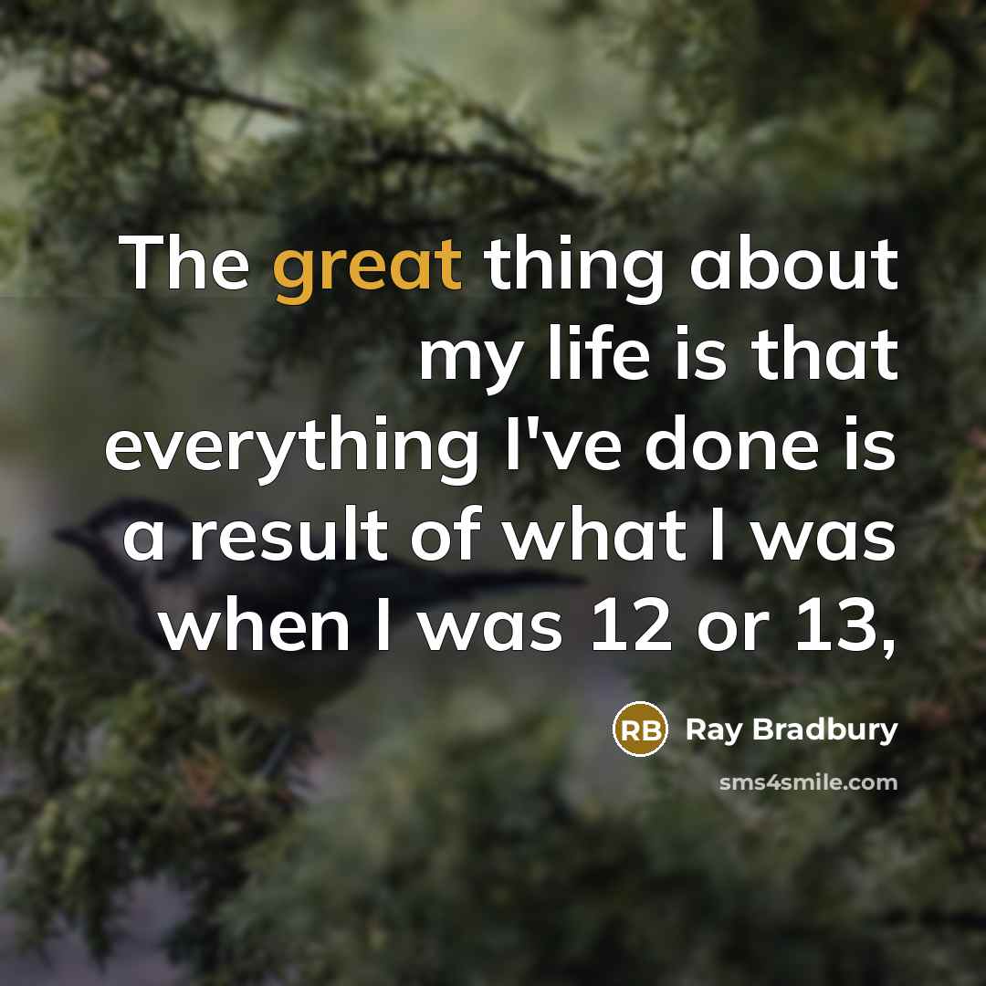 “The great thing about my life is that everything I've done is a result of what I was when I was 12 or 13,” quote by Ray Bradbury