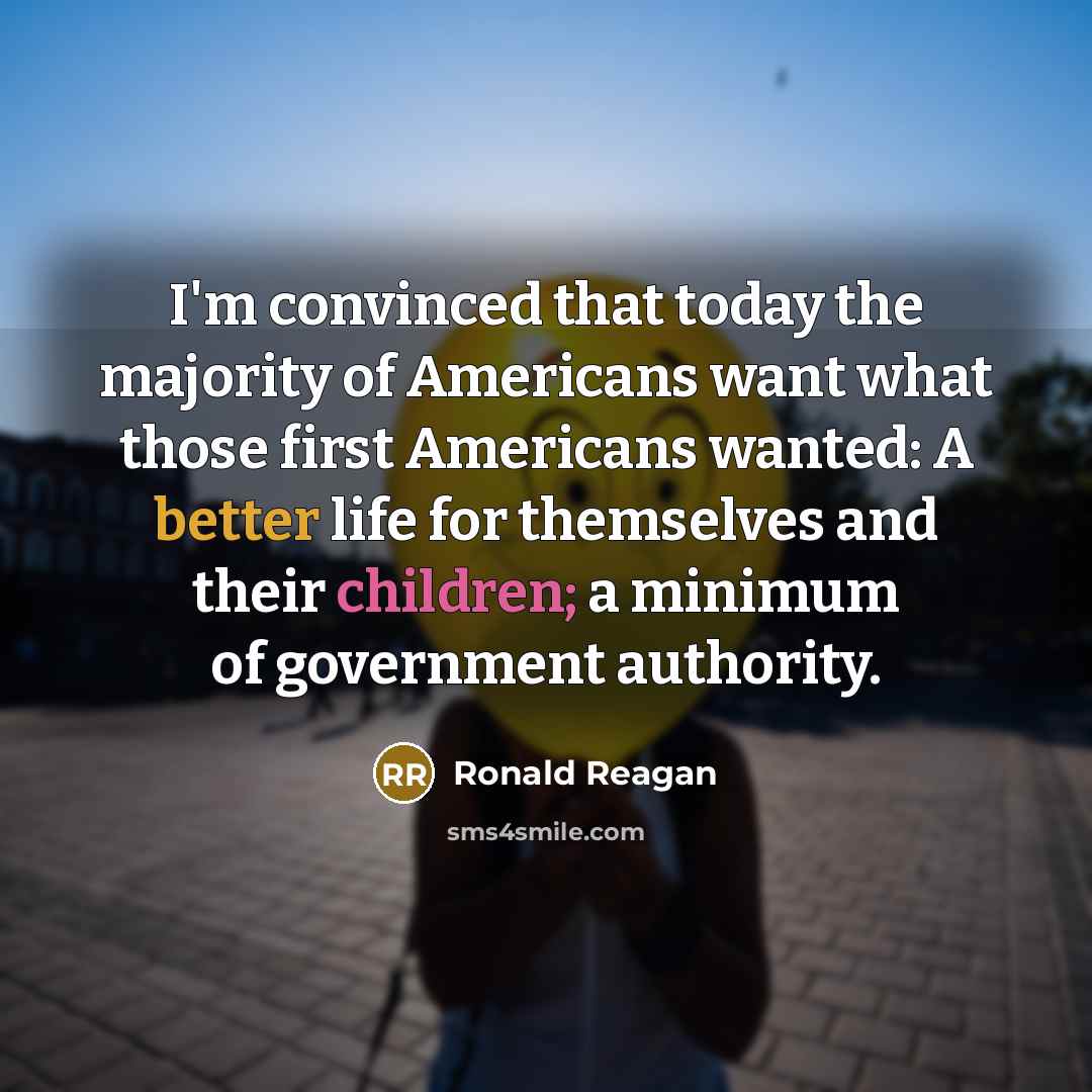 “I'm convinced that today the majority of Americans want what those first Americans wanted: A better life for themselves and their children; a minimum of government authority.” quote by Ronald Reagan