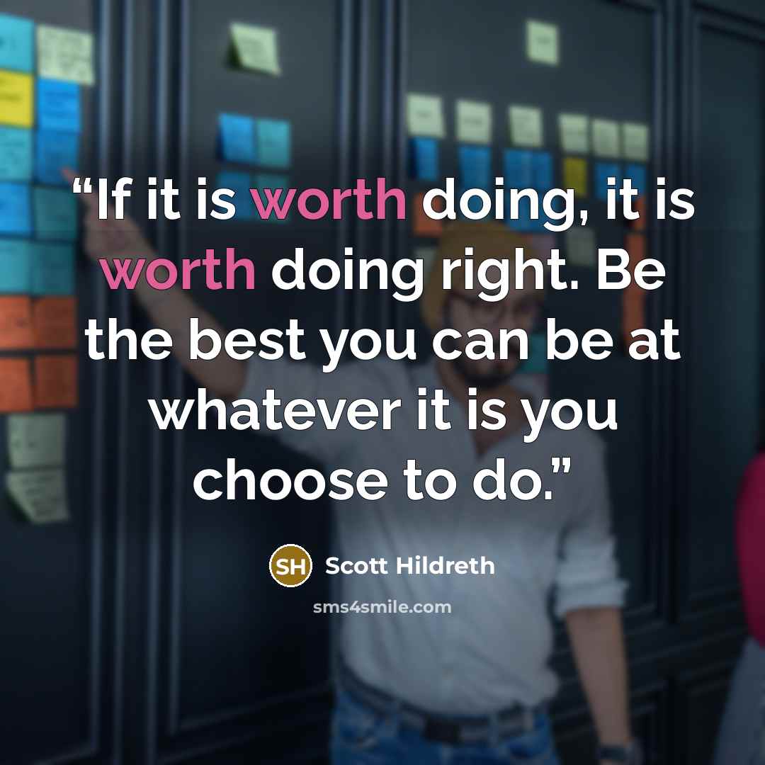 “If it is worth doing, it is worth doing right. Be the best you can be at whatever it is you choose to do.” quote by Scott Hildreth