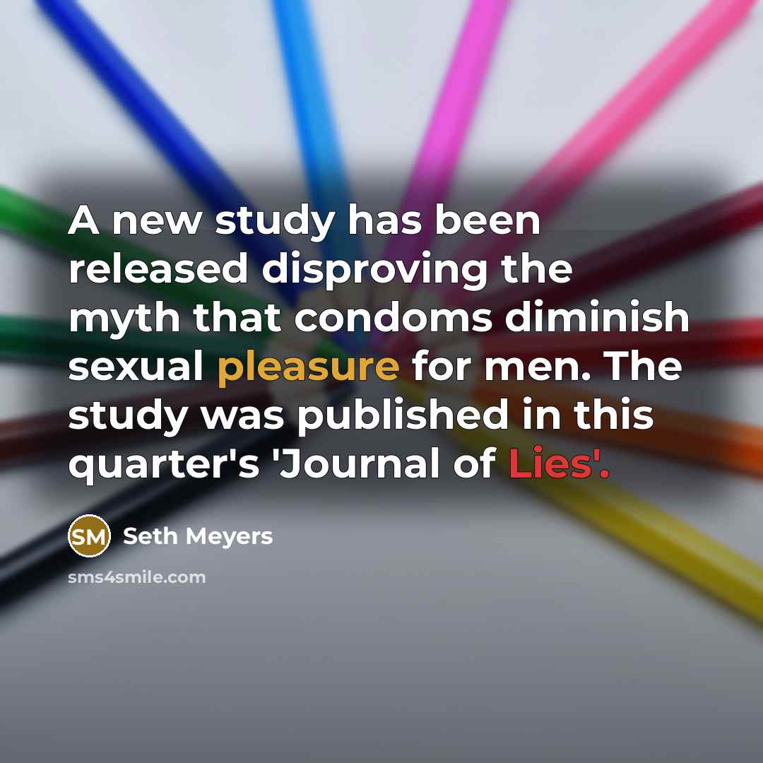 “A new study has been released disproving the myth that condoms diminish sexual pleasure for men. The study was published in this quarter's 'Journal of Lies'.” quote by Seth Meyers