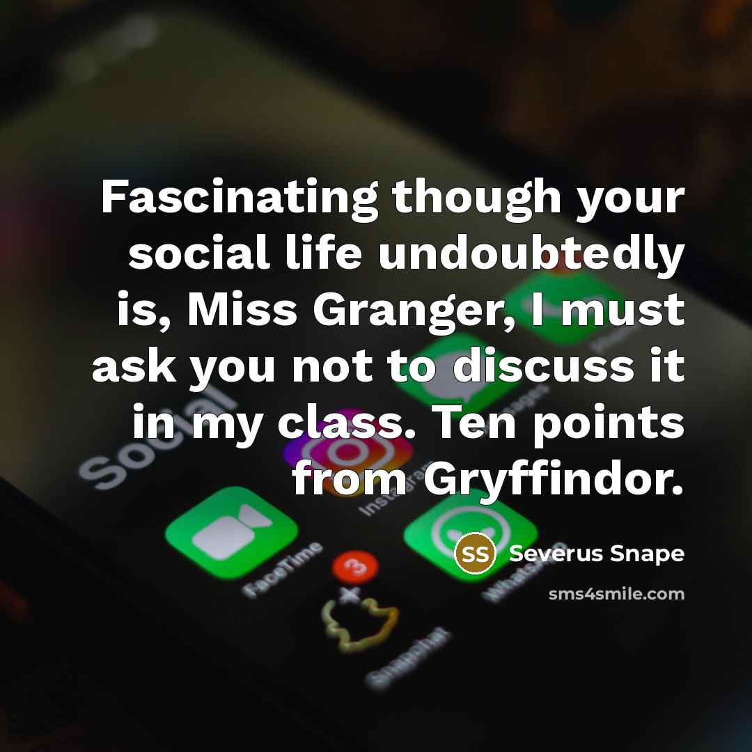 “Fascinating though your social life undoubtedly is, Miss Granger, I must ask you not to discuss it in my class. Ten points from Gryffindor.” quote by Severus Snape