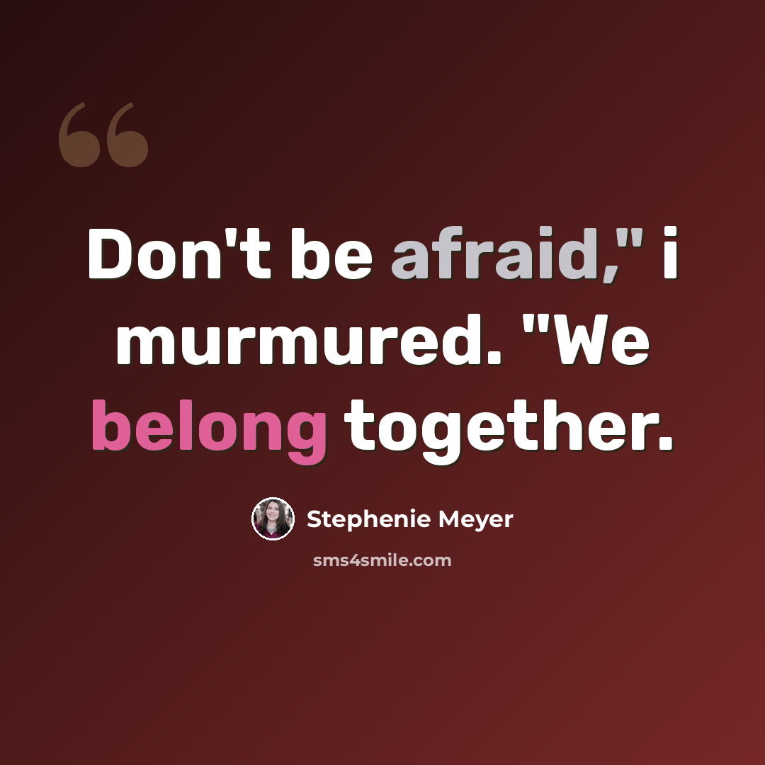 “Don't be afraid," i murmured. "We belong together.” quote by Stephenie Meyer