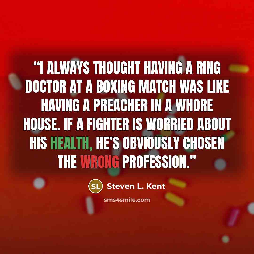 “I always thought having a ring doctor at a boxing match was like having a preacher in a whore house. If a fighter is worried about his health, he’s obviously chosen the wrong profession.” quote by Steven L. Kent