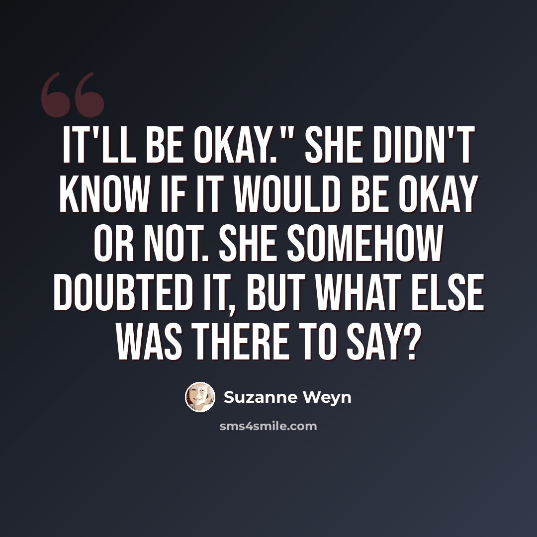 “It'll be okay." She didn't know if it would be okay or not. She somehow doubted it, but what else was there to say?” quote by Suzanne Weyn