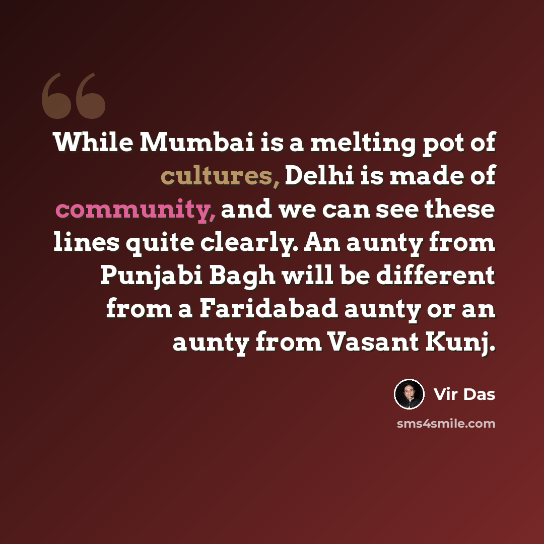 “While Mumbai is a melting pot of cultures, Delhi is made of community, and we can see these lines quite clearly. An aunty from Punjabi Bagh will be different from a Faridabad aunty or an aunty from Vasant Kunj.” quote by Vir Das