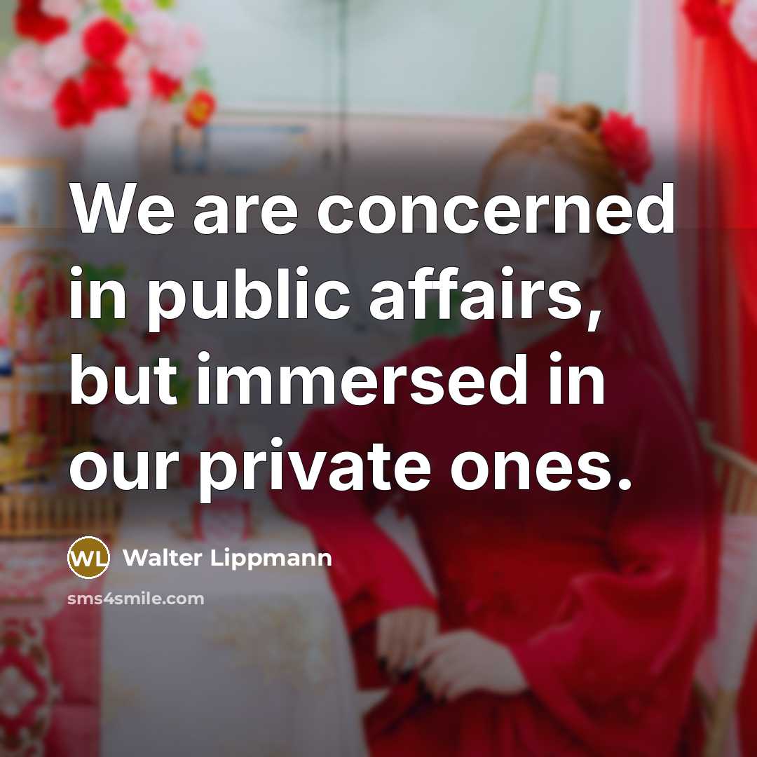“We are concerned in public affairs, but immersed in our private ones.” quote by Walter Lippmann
