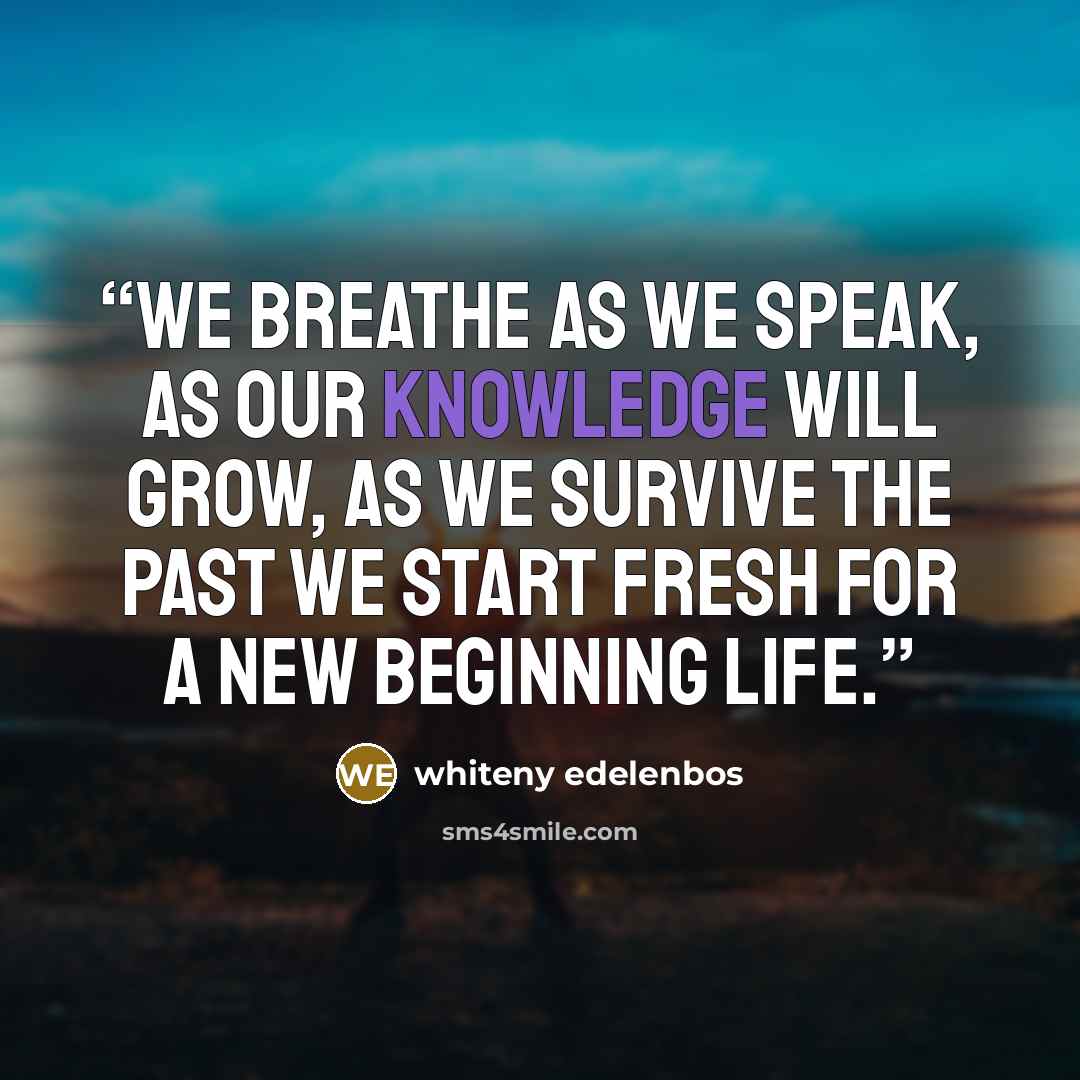 “We breathe as we speak, as our knowledge will grow, as we survive the past we start fresh for a new beginning life.” quote by whiteny edelenbos
