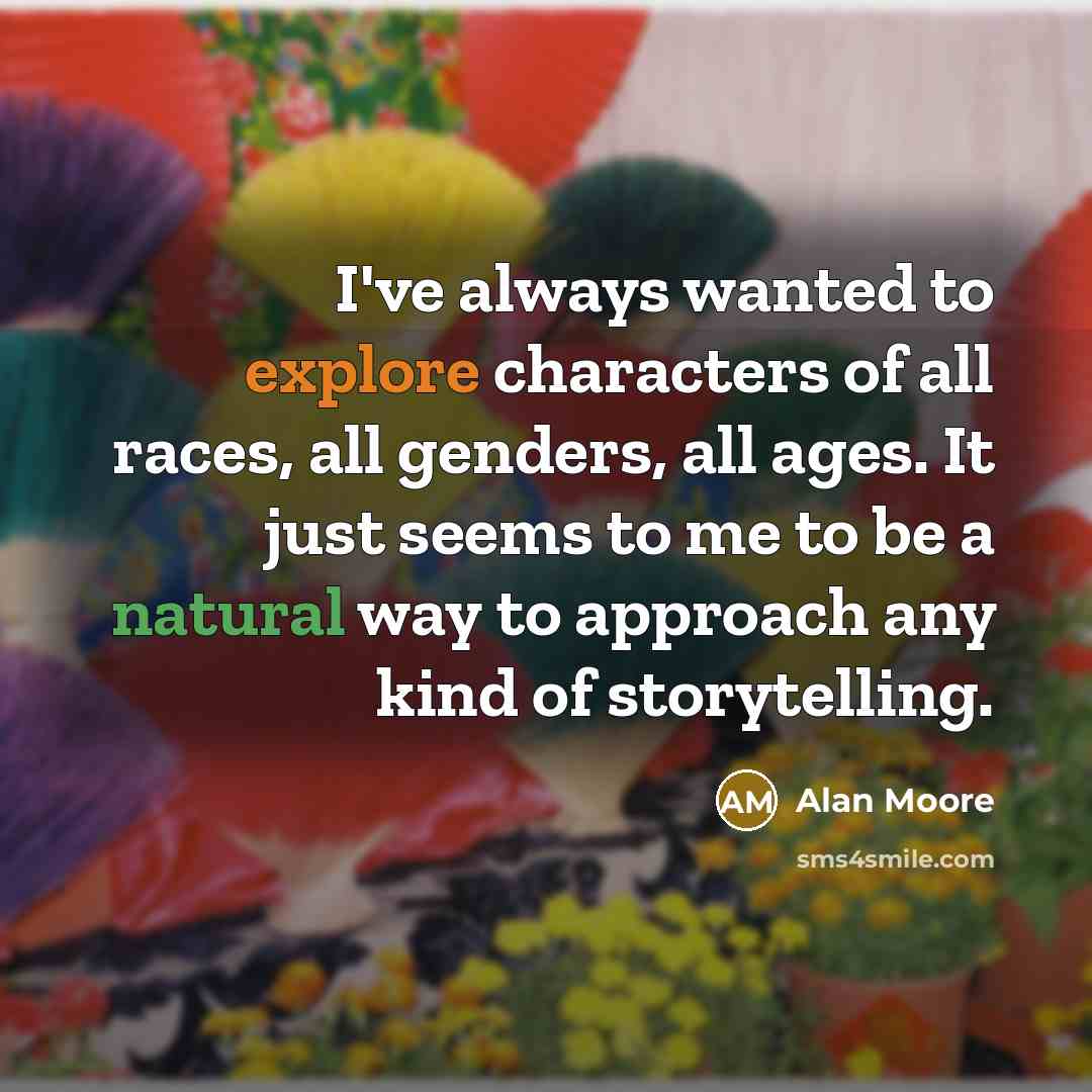 “I've always wanted to explore characters of all races, all genders, all ages. It just seems to me to be a natural way to approach any kind of storytelling.” quote by Alan Moore