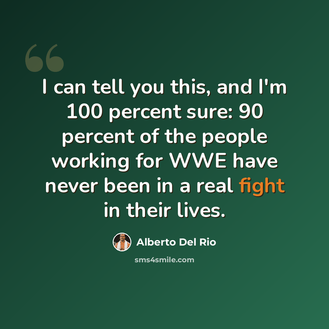 “I can tell you this, and I'm 100 percent sure: 90 percent of the people working for WWE have never been in a real fight in their lives.” quote by Alberto Del Rio