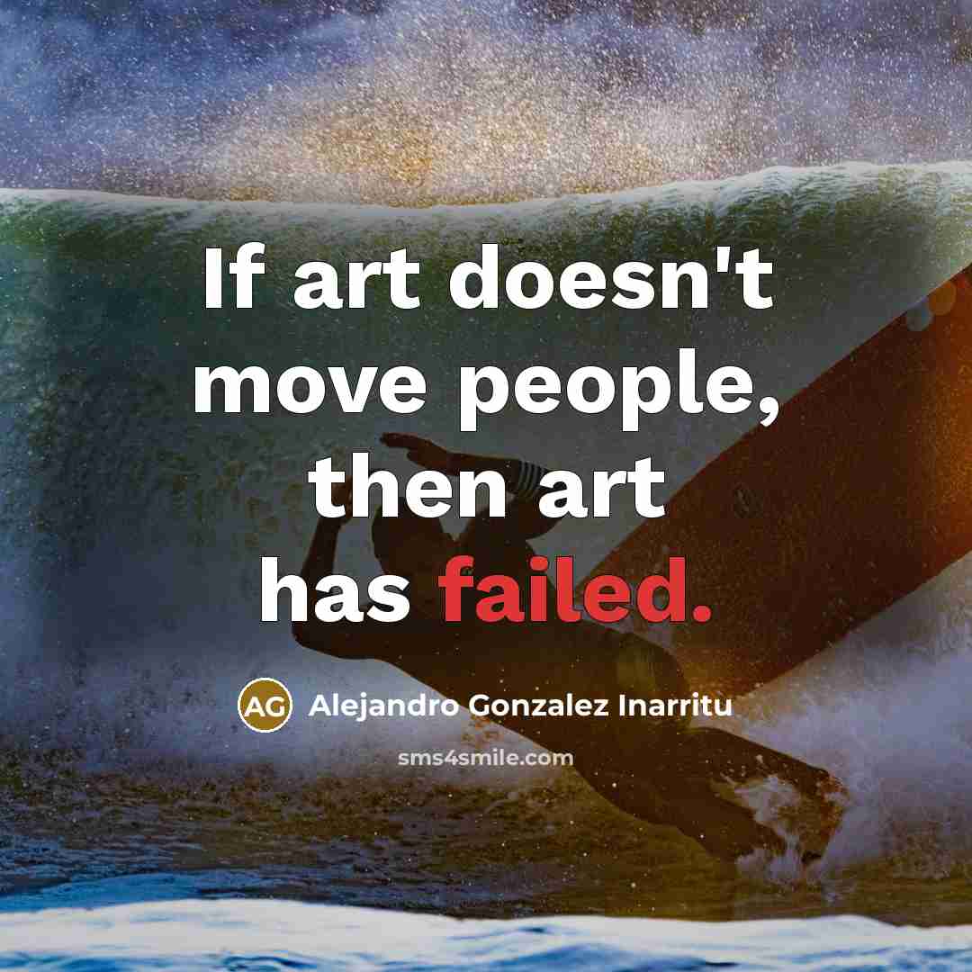 “If art doesn't move people, then art has failed.” quote by Alejandro Gonzalez Inarritu