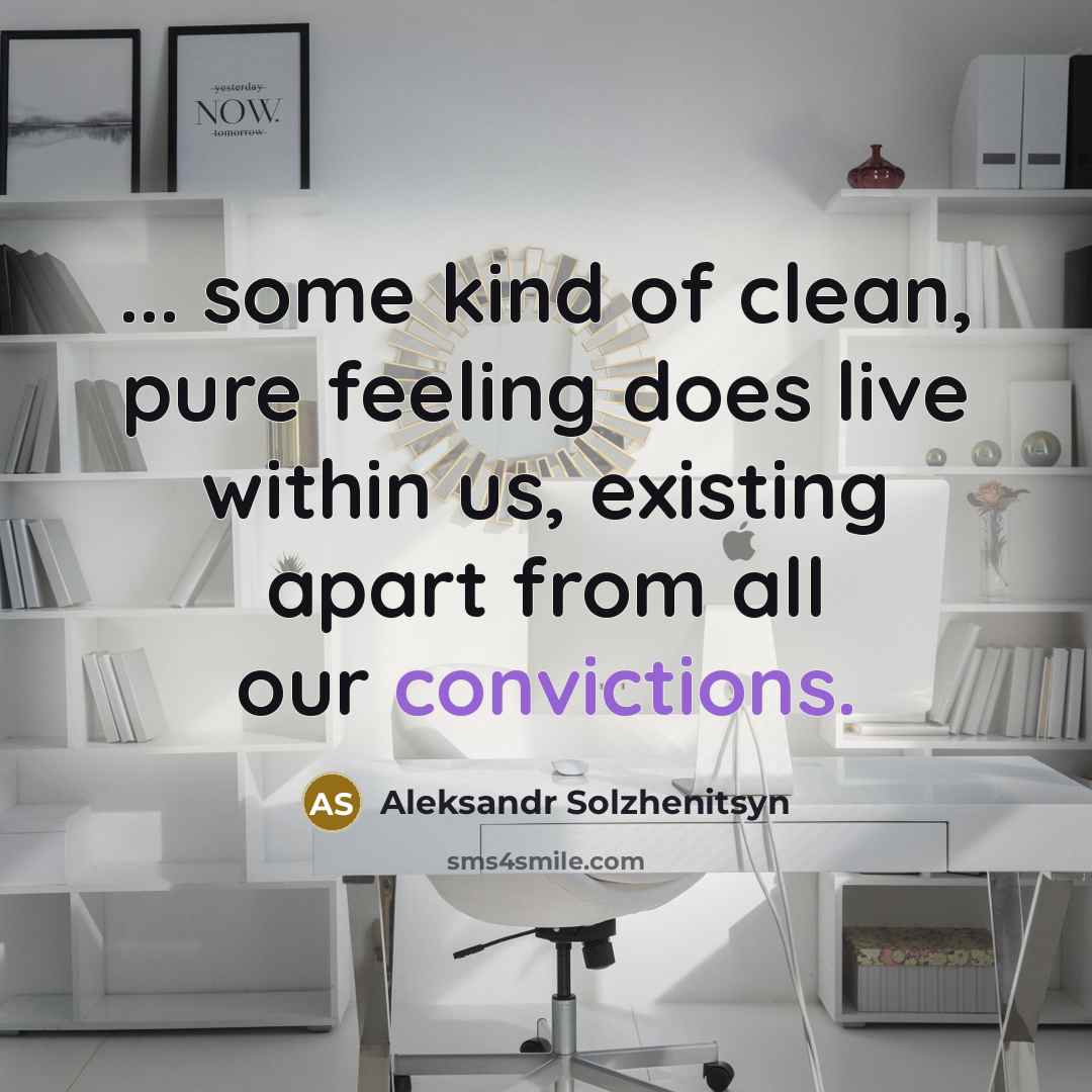 “... some kind of clean, pure feeling does live within us, existing apart from all our convictions.” quote by Aleksandr Solzhenitsyn