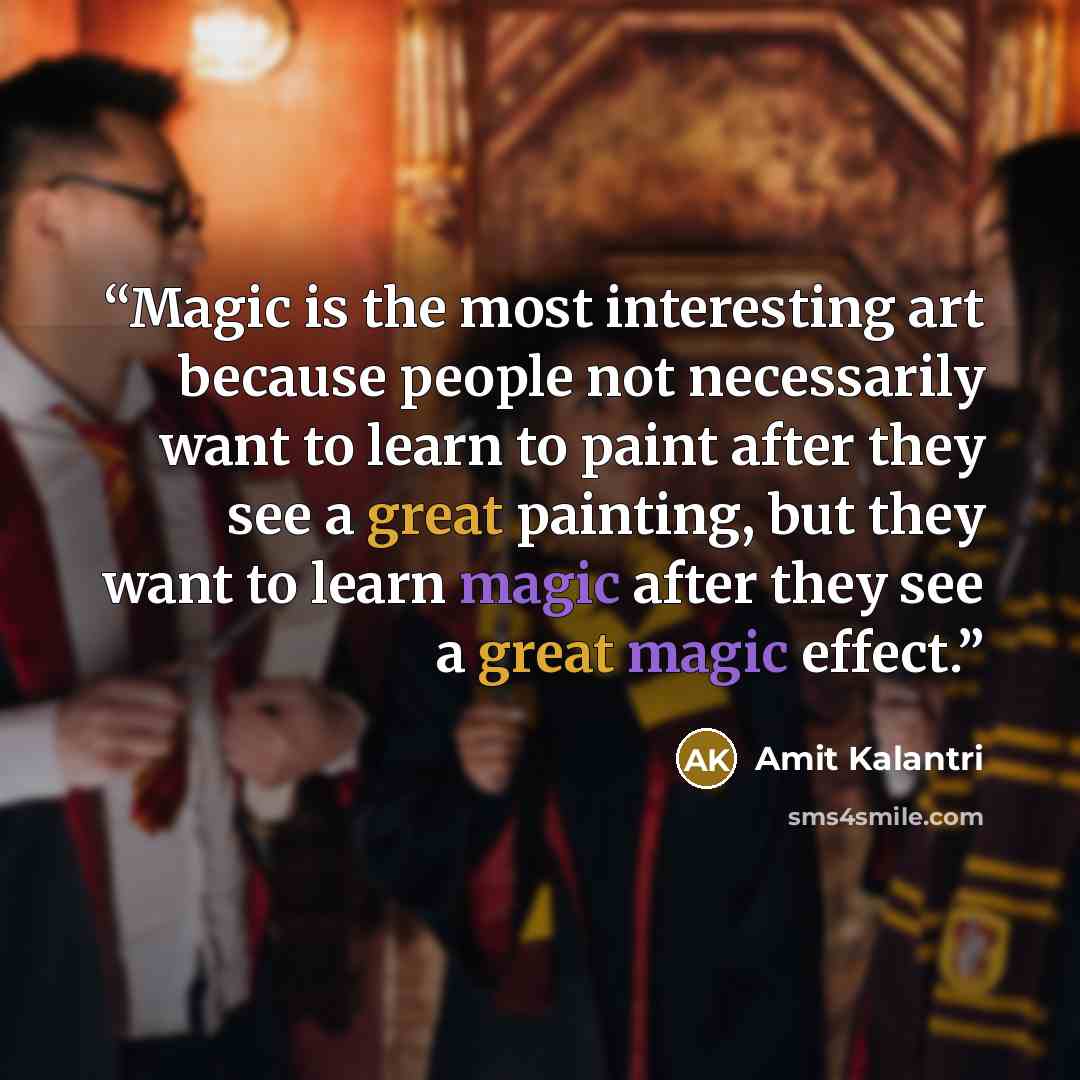 “Magic is the most interesting art because people not necessarily want to learn to paint after they see a great painting, but they want to learn magic after they see a great magic effect.” quote by Amit Kalantri