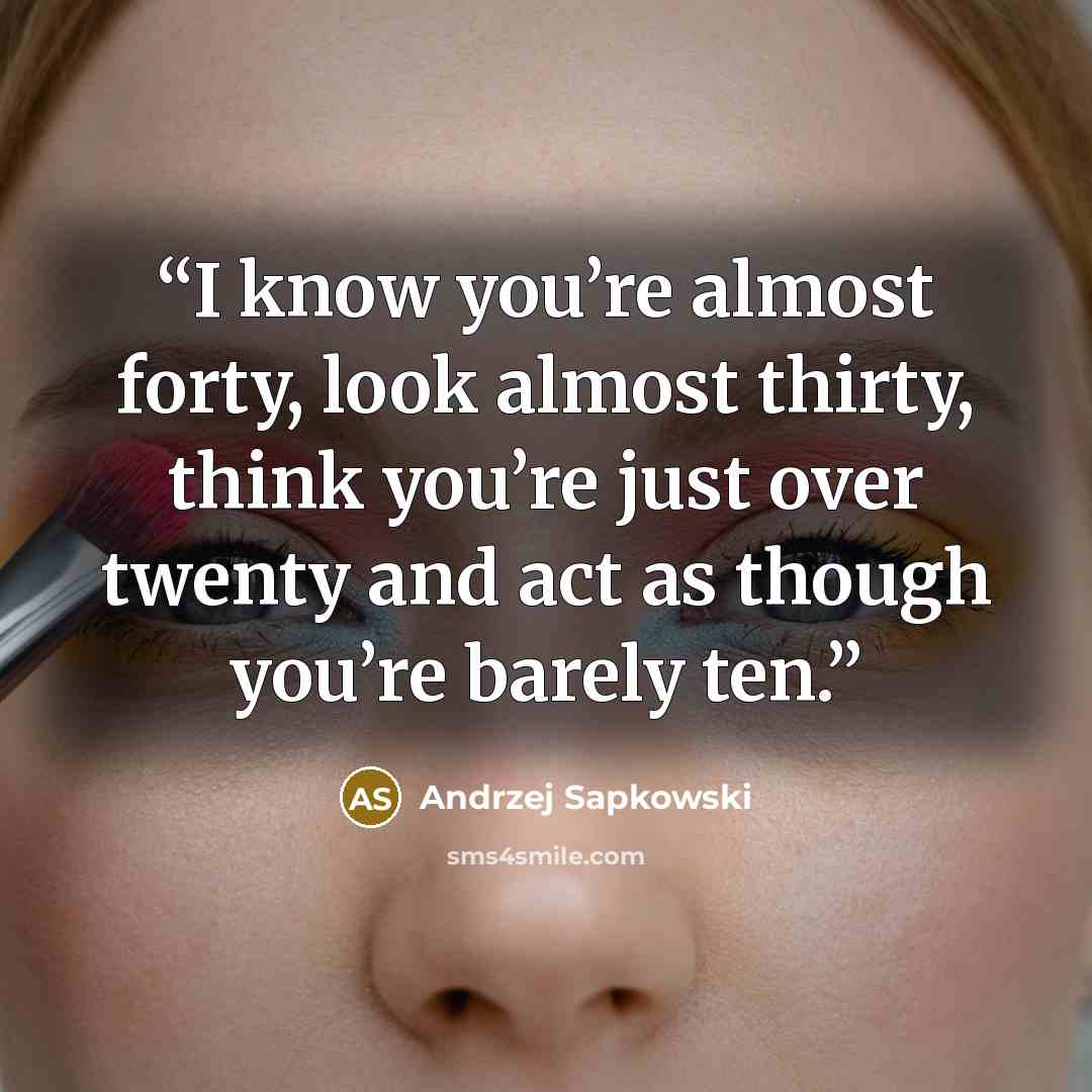 “I know you’re almost forty, look almost thirty, think you’re just over twenty and act as though you’re barely ten.” quote by Andrzej Sapkowski