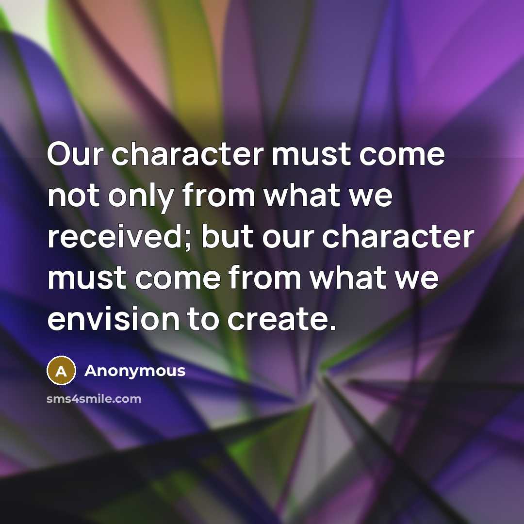 “Our character must come not only from what we received; but our character must come from what we envision to create.” quote by Anonymous