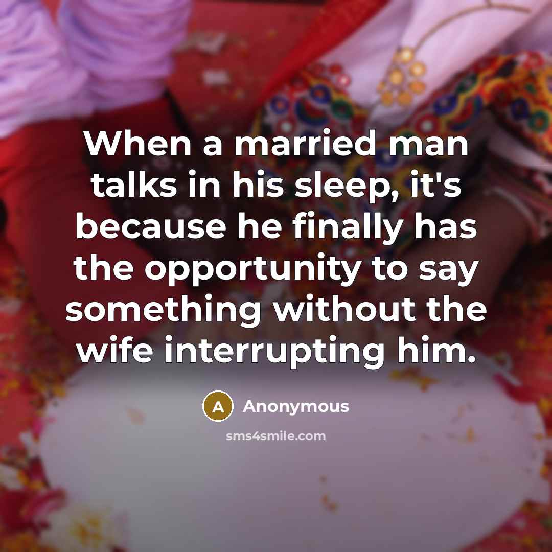 “When a married man talks in his sleep, it's because he finally has the opportunity to say something without the wife interrupting him.” quote by Anonymous
