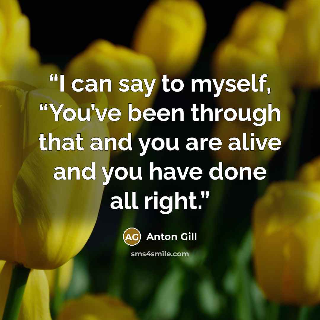 “I can say to myself, “You’ve been through that and you are alive and you have done all right.” quote by Anton Gill