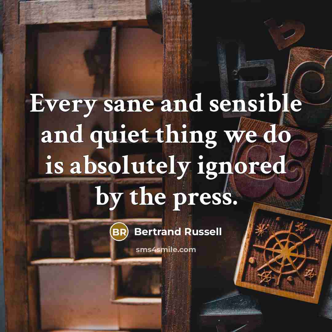 “Every sane and sensible and quiet thing we do is absolutely ignored by the press.” quote by Bertrand Russell