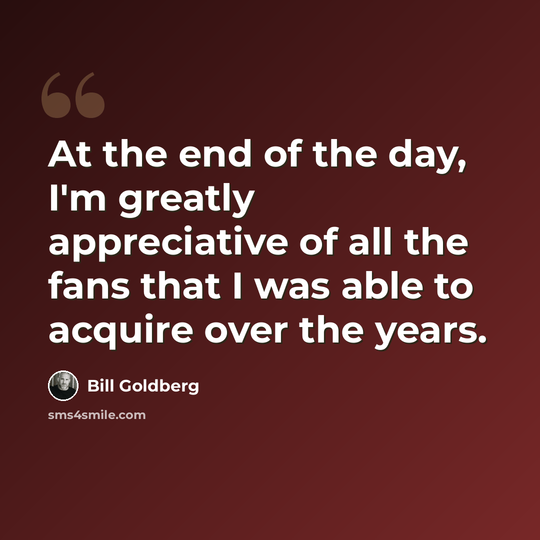 “At the end of the day, I'm greatly appreciative of all the fans that I was able to acquire over the years.” quote by Bill Goldberg