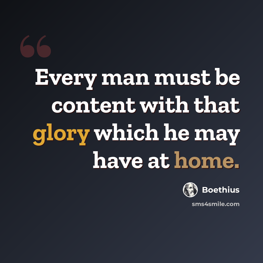“Every man must be content with that glory which he may have at home.” quote by Boethius
