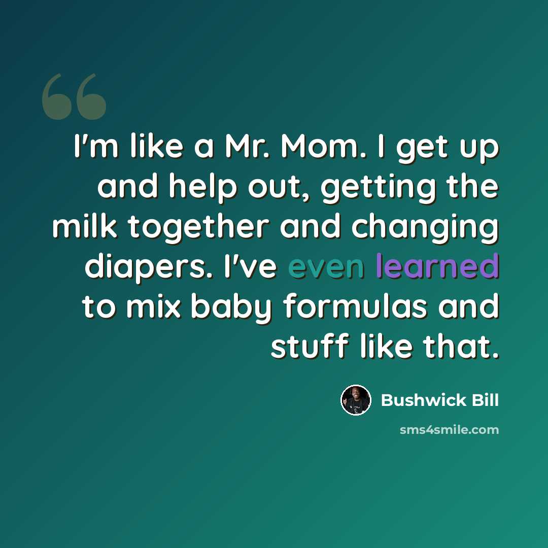 “I'm like a Mr. Mom. I get up and help out, getting the milk together and changing diapers. I've even learned to mix baby formulas and stuff like that.” quote by Bushwick Bill