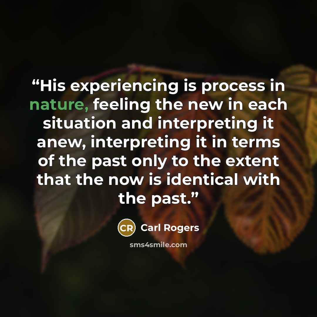 “His experiencing is process in nature, feeling the new in each situation and interpreting it anew, interpreting it in terms of the past only to the extent that the now is identical with the past.” quote by Carl Rogers