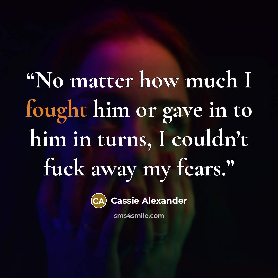 “No matter how much I fought him or gave in to him in turns, I couldn’t fuck away my fears.” quote by Cassie Alexander