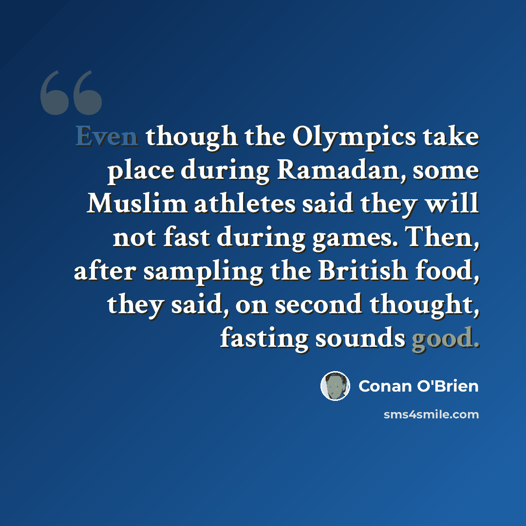 “Even though the Olympics take place during Ramadan, some Muslim athletes said they will not fast during games. Then, after sampling the British food, they said, on second thought, fasting sounds good.” quote by Conan O'Brien