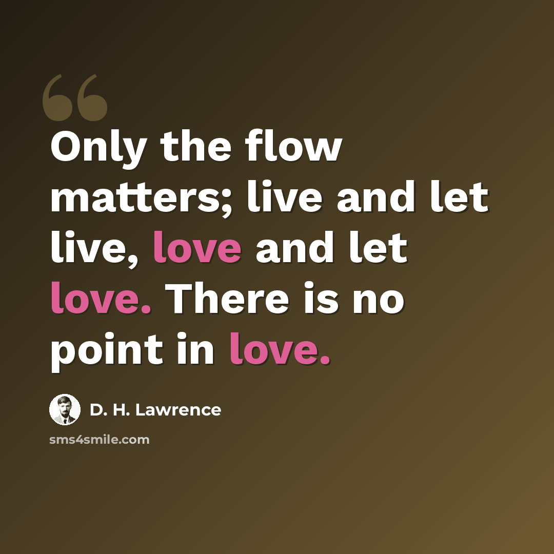 “Only the flow matters; live and let live, love and let love. There is no point in love.” quote by D. H. Lawrence