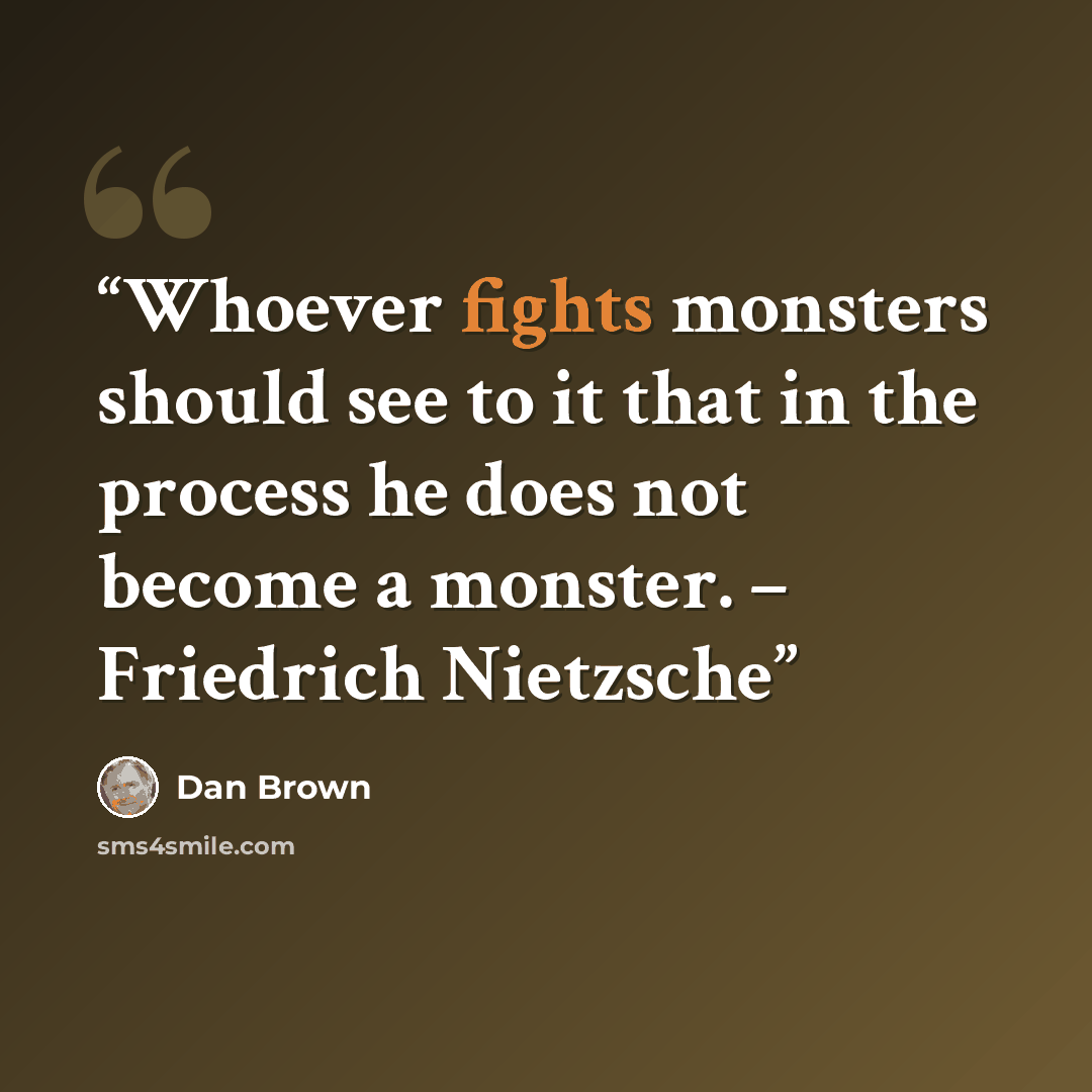 “Whoever fights monsters should see to it that in the process he does not become a monster. – Friedrich Nietzsche” quote by Dan Brown